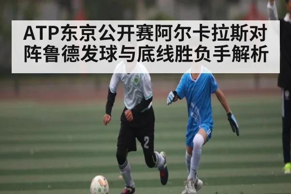 ATP东京公开赛阿尔卡拉斯对阵鲁德发球与底线胜负手解析