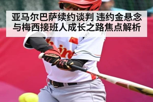 亚马尔巴萨续约谈判 违约金悬念与梅西接班人成长之路焦点解析