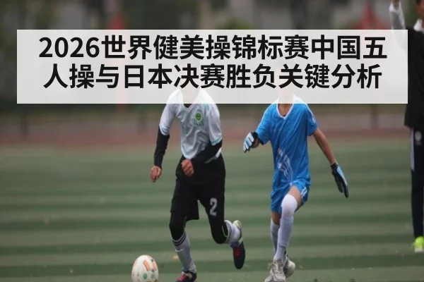 2026世界健美操锦标赛中国五人操与日本决赛胜负关键分析